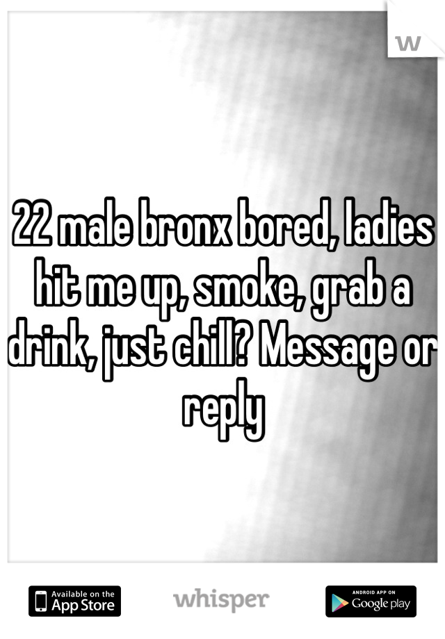 22 male bronx bored, ladies hit me up, smoke, grab a drink, just chill? Message or reply