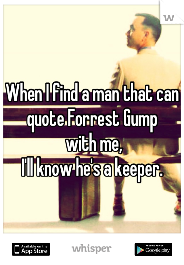 When I find a man that can quote Forrest Gump
 with me,
 I'll know he's a keeper. 