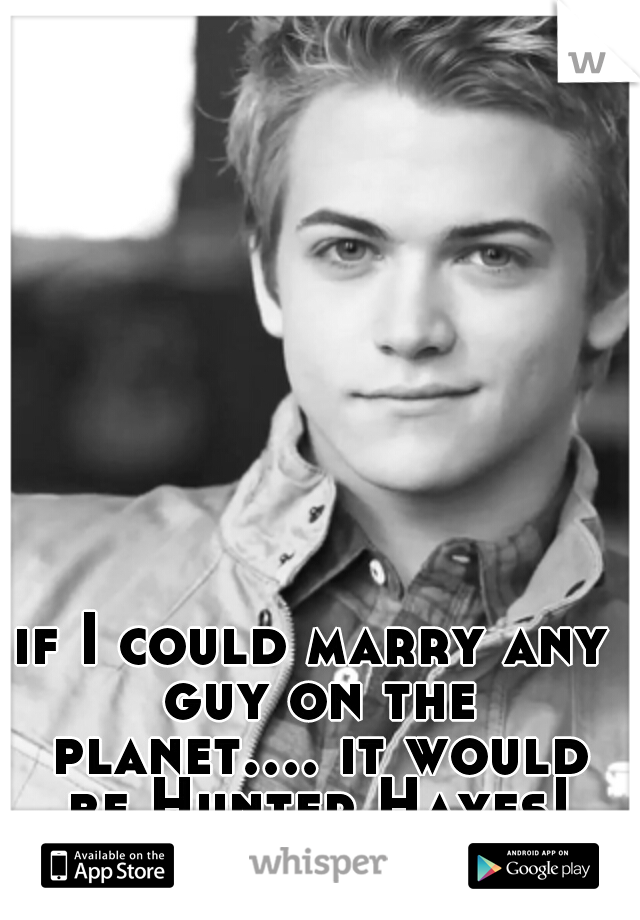 if I could marry any guy on the planet.... it would be Hunter Hayes!