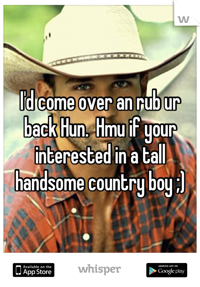 I'd come over an rub ur back Hun.  Hmu if your interested in a tall handsome country boy ;)