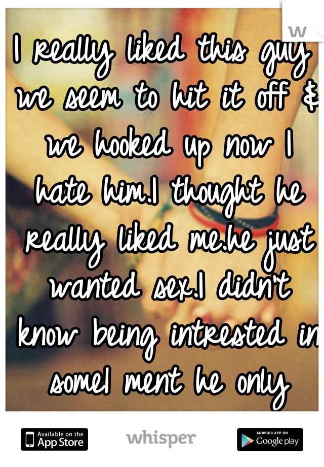 I really liked this guy we seem to hit it off & we hooked up now I hate him.I thought he really liked me.he just wanted sex.I didn't know being intrested in some1 ment he only wanted sex.