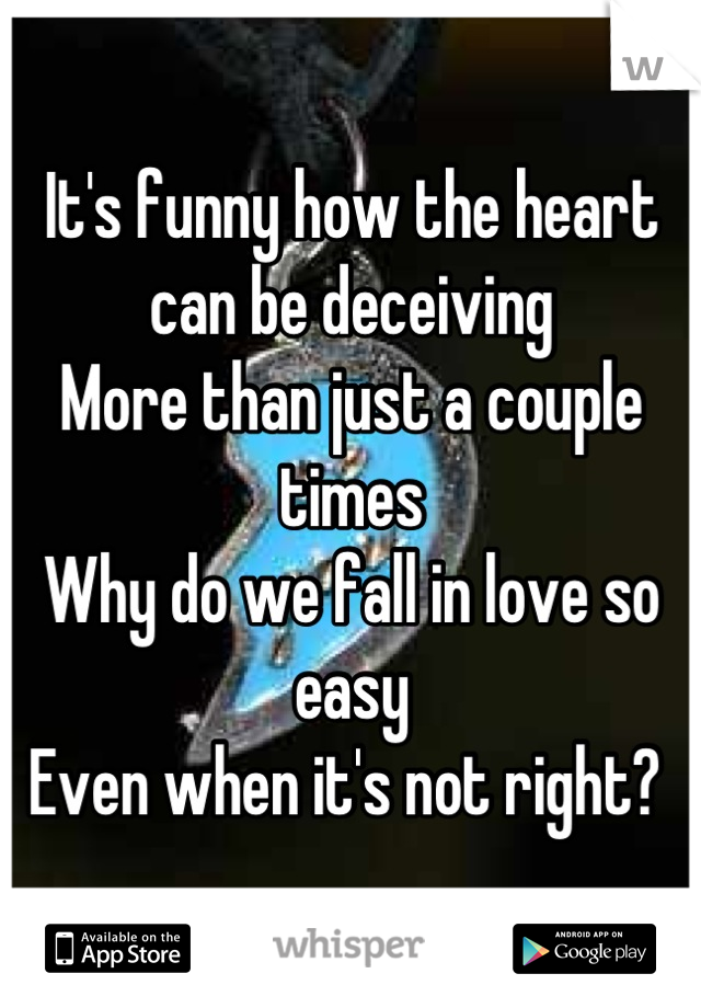 It's funny how the heart can be deceiving 
More than just a couple times
Why do we fall in love so easy
Even when it's not right? 