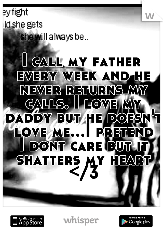 I call my father every week and he never returns my calls. I love my daddy but he doesn't love me...I pretend I dont care but it shatters my heart </3