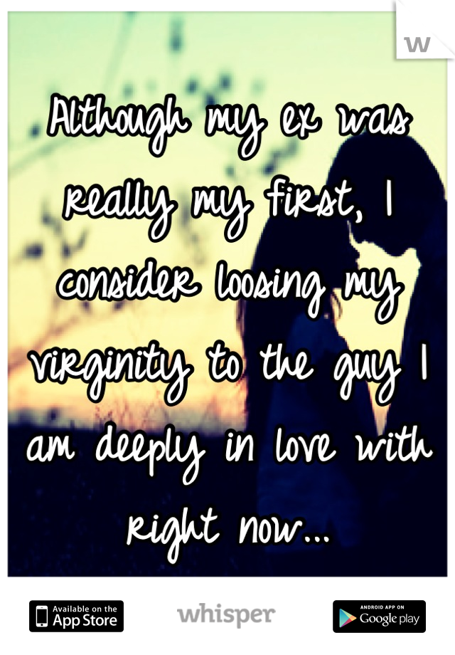 Although my ex was really my first, I consider loosing my virginity to the guy I am deeply in love with right now...