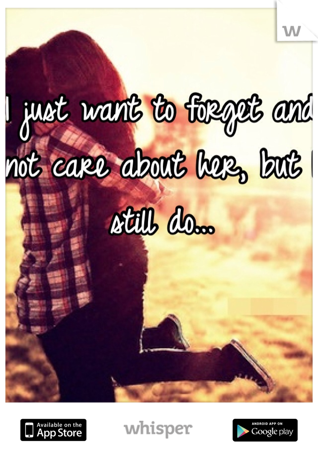 I just want to forget and not care about her, but I still do...