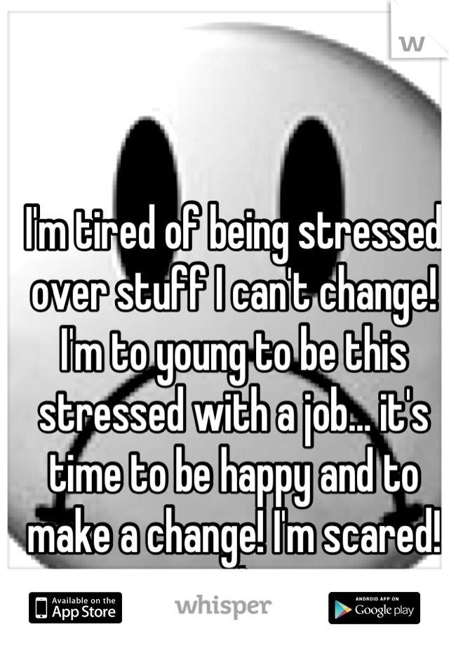 I'm tired of being stressed over stuff I can't change! I'm to young to be this stressed with a job… it's time to be happy and to make a change! I'm scared! :/