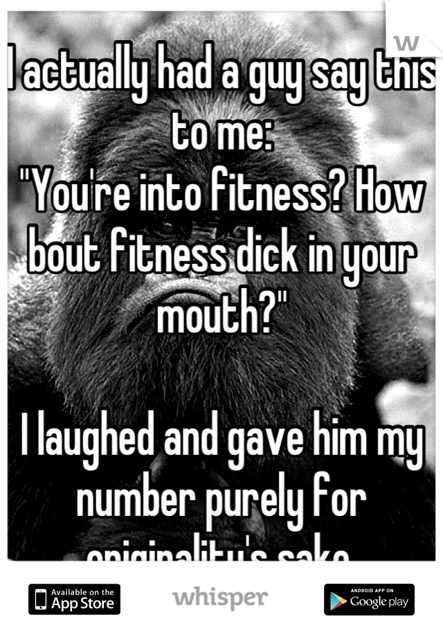 I actually had a guy say this to me:
"You're into fitness? How bout fitness dick in your mouth?"

I laughed and gave him my number purely for originality's sake.