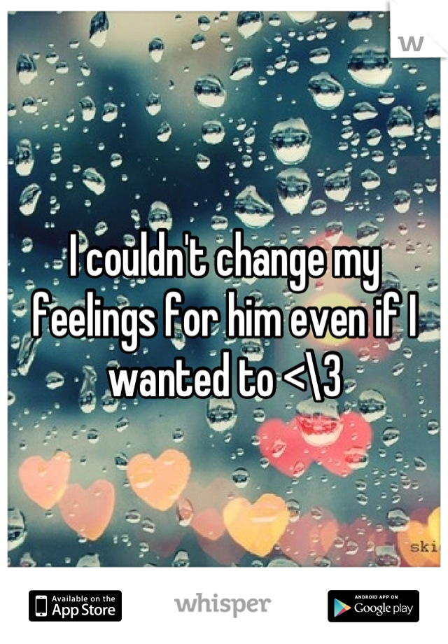 I couldn't change my feelings for him even if I wanted to <\3