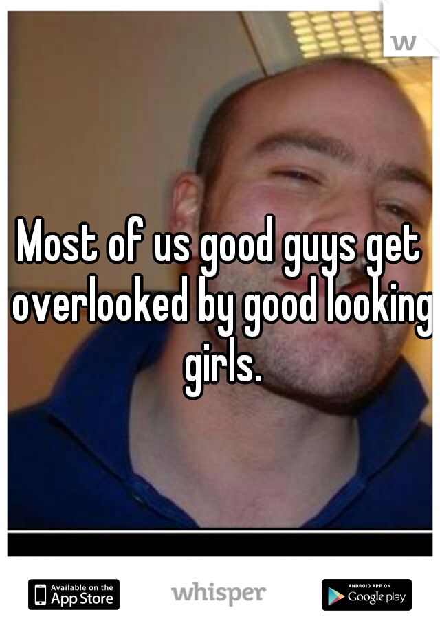 Most of us good guys get overlooked by good looking girls.