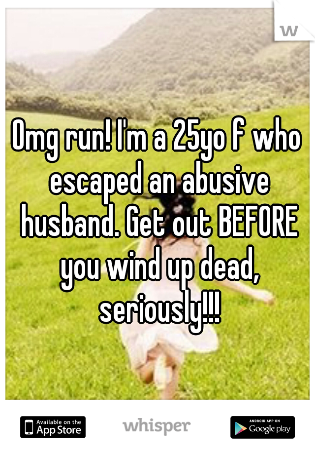 Omg run! I'm a 25yo f who escaped an abusive husband. Get out BEFORE you wind up dead, seriously!!!