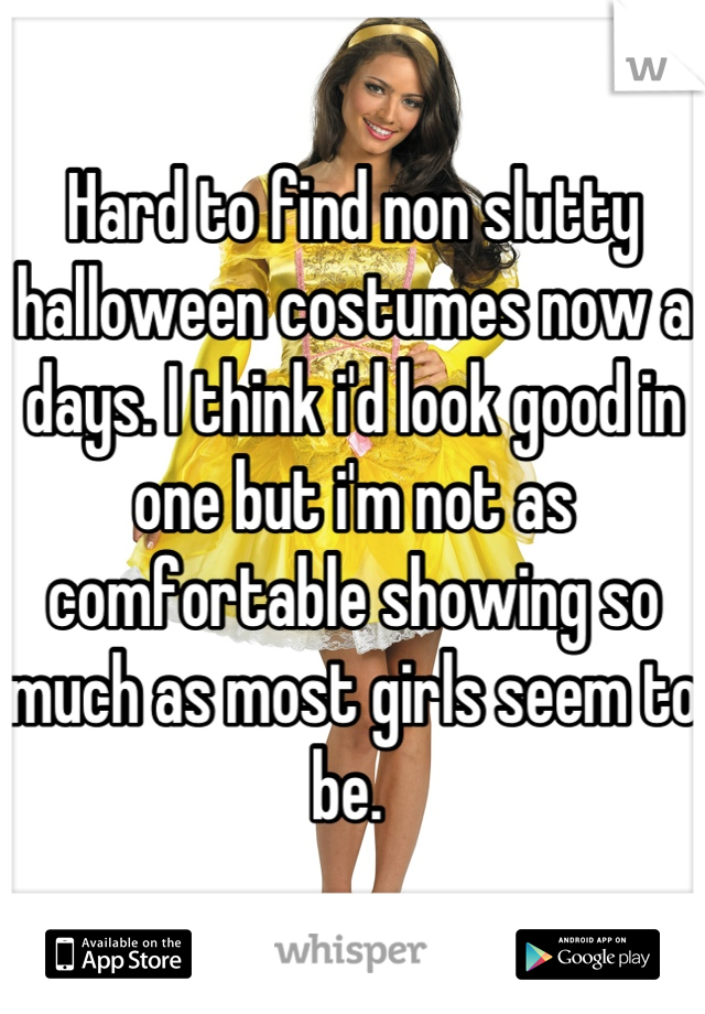 Hard to find non slutty halloween costumes now a days. I think i'd look good in one but i'm not as comfortable showing so much as most girls seem to be. 