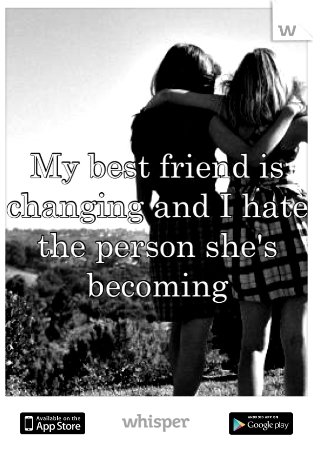 My best friend is changing and I hate the person she's becoming