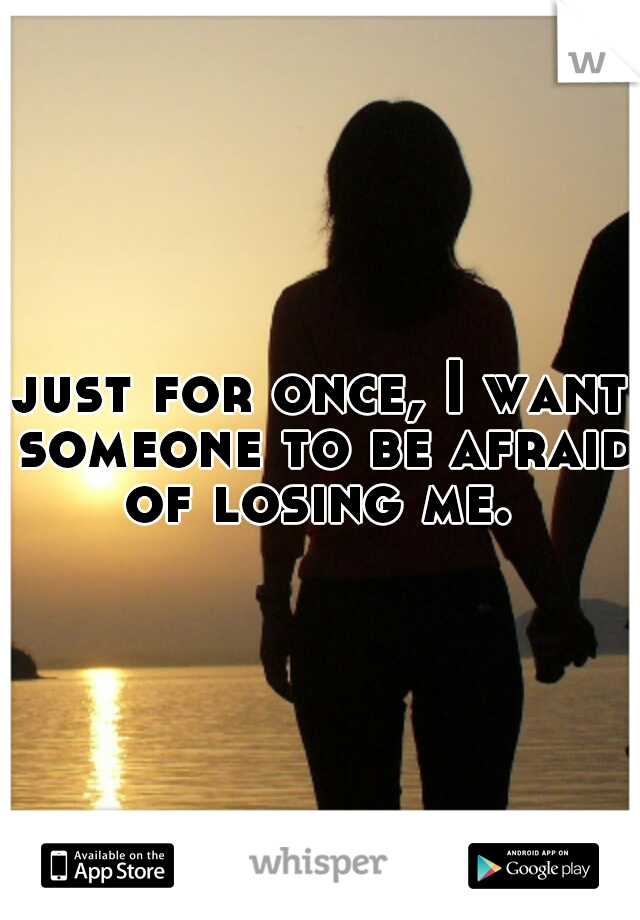 just for once, I want someone to be afraid of losing me. 