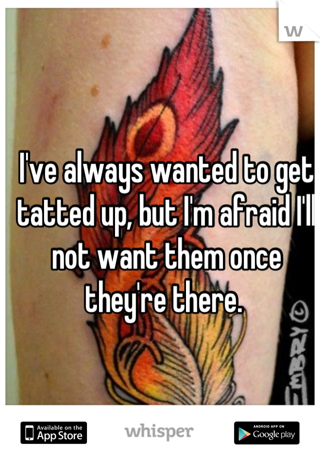 I've always wanted to get tatted up, but I'm afraid I'll not want them once they're there. 