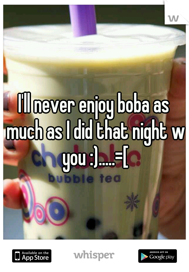 I'll never enjoy boba as much as I did that night w you :).....=[