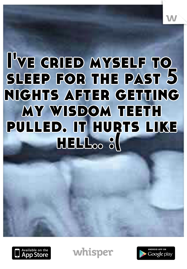 I've cried myself to sleep for the past 5 nights after getting my wisdom teeth pulled. it hurts like hell.. :( 