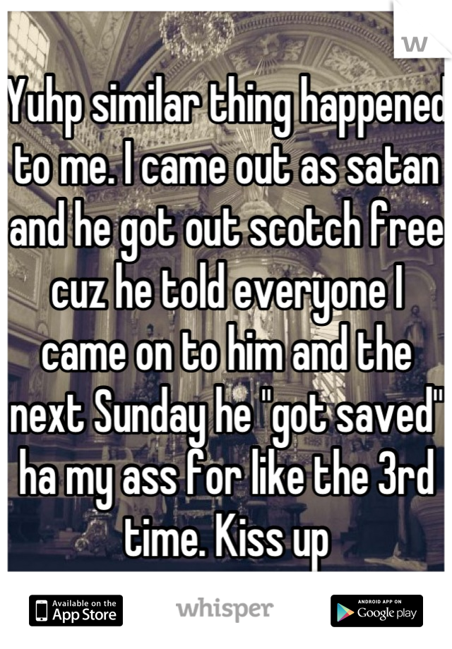 Yuhp similar thing happened to me. I came out as satan and he got out scotch free cuz he told everyone I came on to him and the next Sunday he "got saved" ha my ass for like the 3rd time. Kiss up