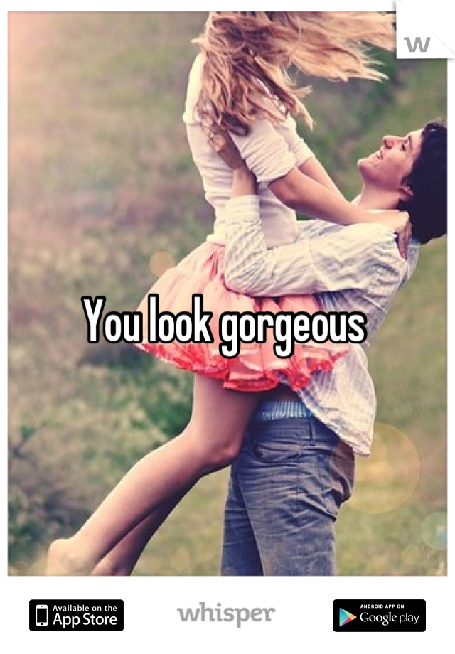 You look gorgeous 