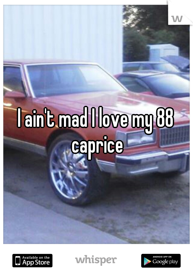 I ain't mad I love my 88 caprice