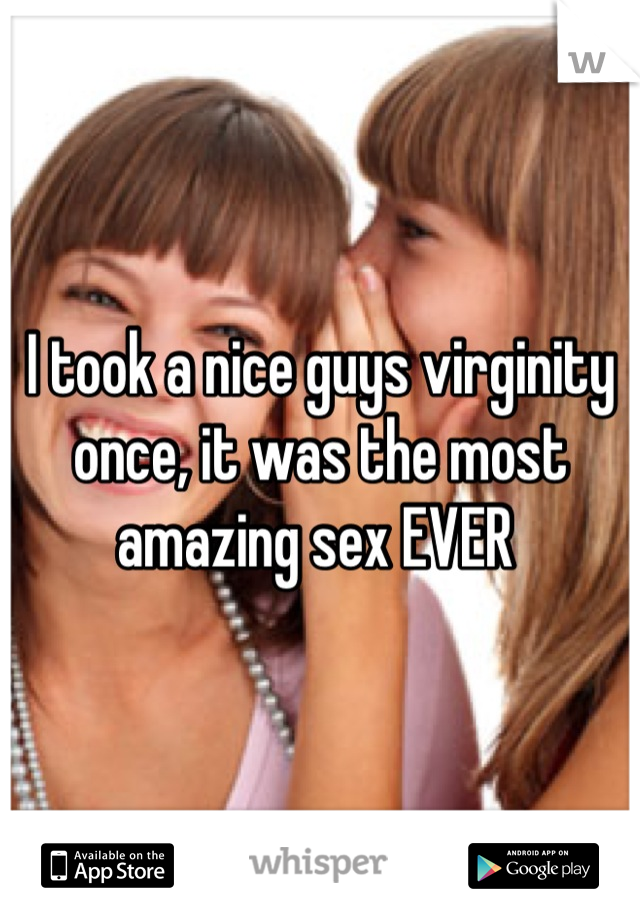 I took a nice guys virginity once, it was the most amazing sex EVER 