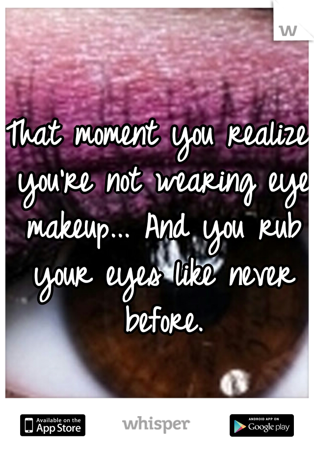 That moment you realize you're not wearing eye makeup... And you rub your eyes like never before.