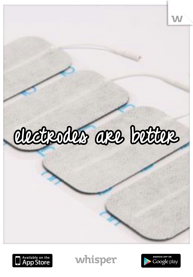 electrodes are better