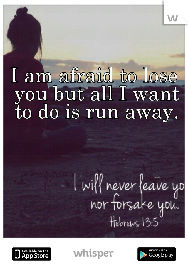 I am afraid to lose you but all I want to do is run away.