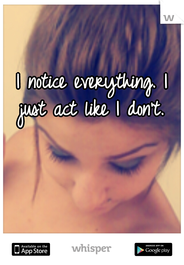 I notice everything. I just act like I don't. 