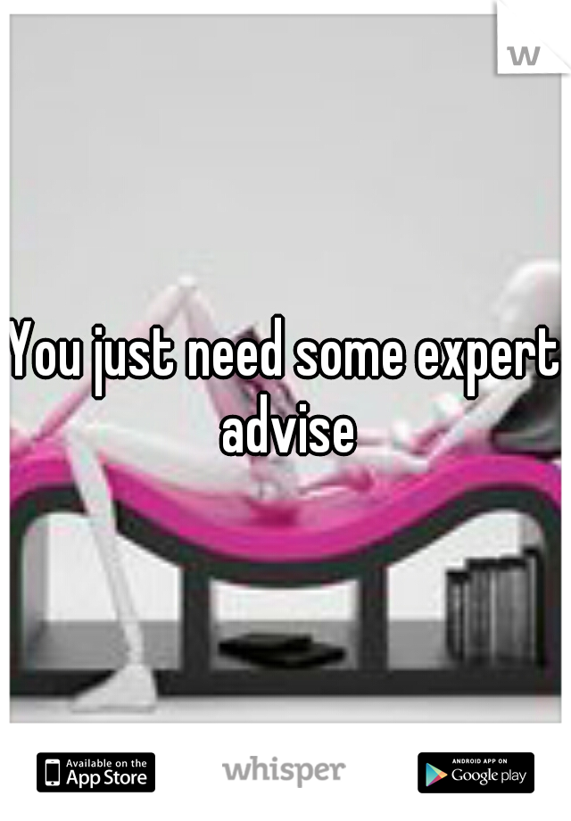 You just need some expert advise