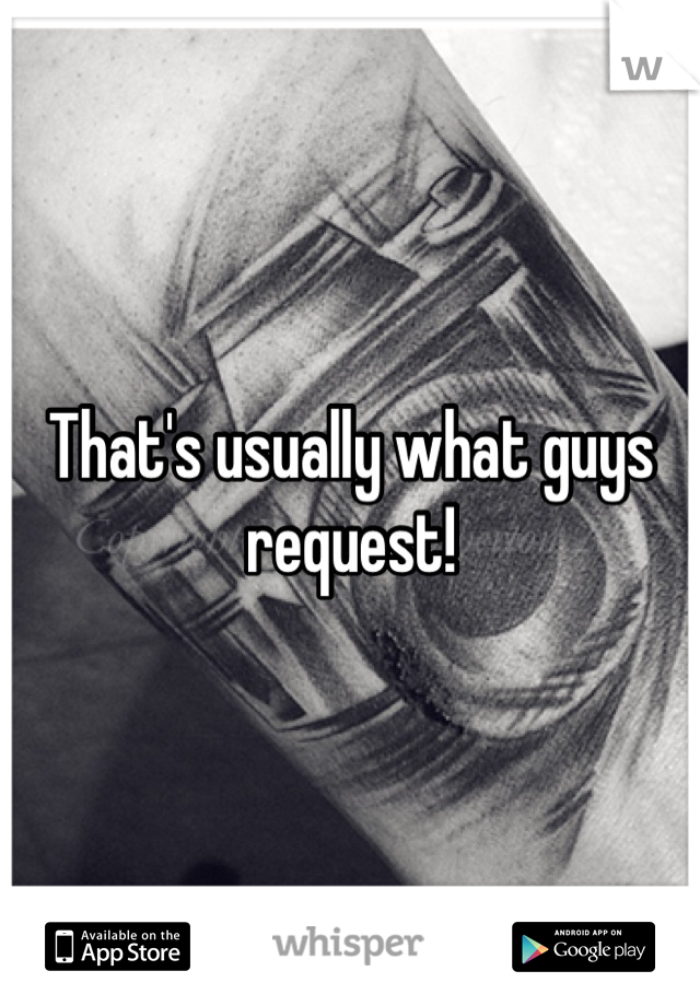 That's usually what guys request!