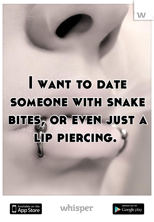 I want to date someone with snake bites, or even just a lip piercing. 