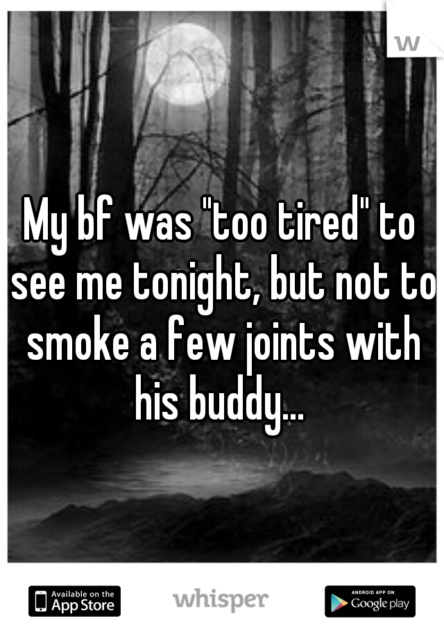 My bf was "too tired" to see me tonight, but not to smoke a few joints with his buddy... 