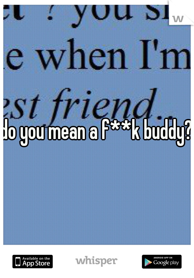 do you mean a f**k buddy?