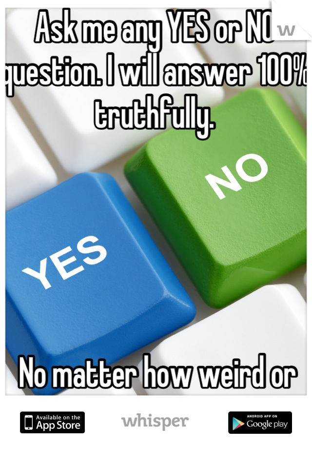 Ask me any YES or NO question. I will answer 100% truthfully.





 No matter how weird or personal! Go !!!