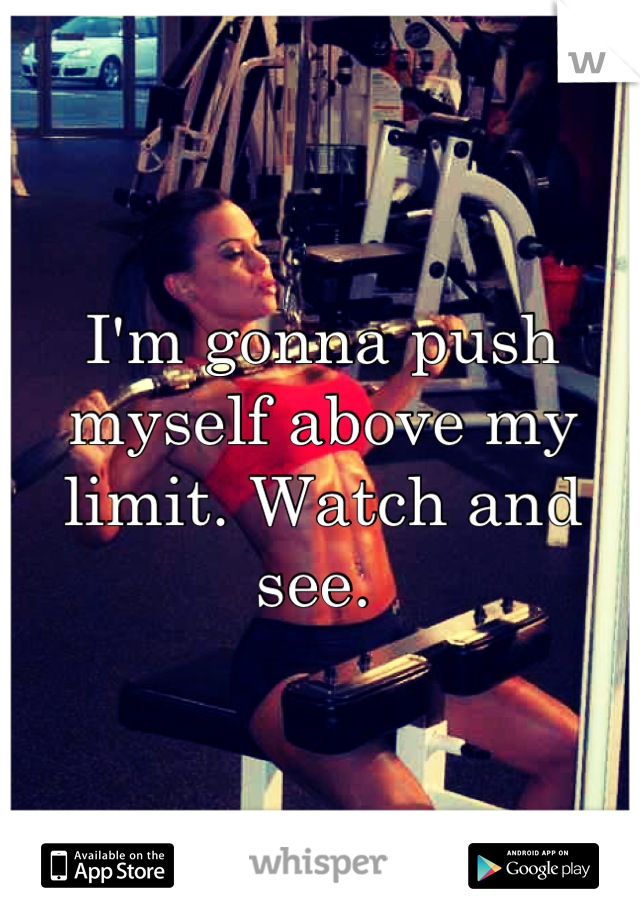 I'm gonna push myself above my limit. Watch and see. 