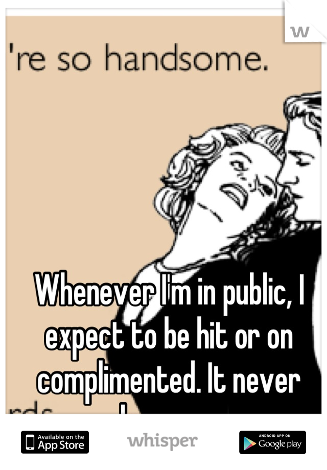 Whenever I'm in public, I expect to be hit or on complimented. It never happens.