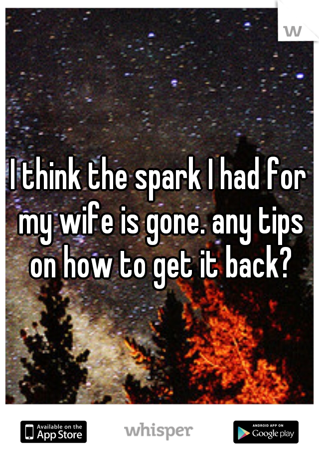 I think the spark I had for my wife is gone. any tips on how to get it back?