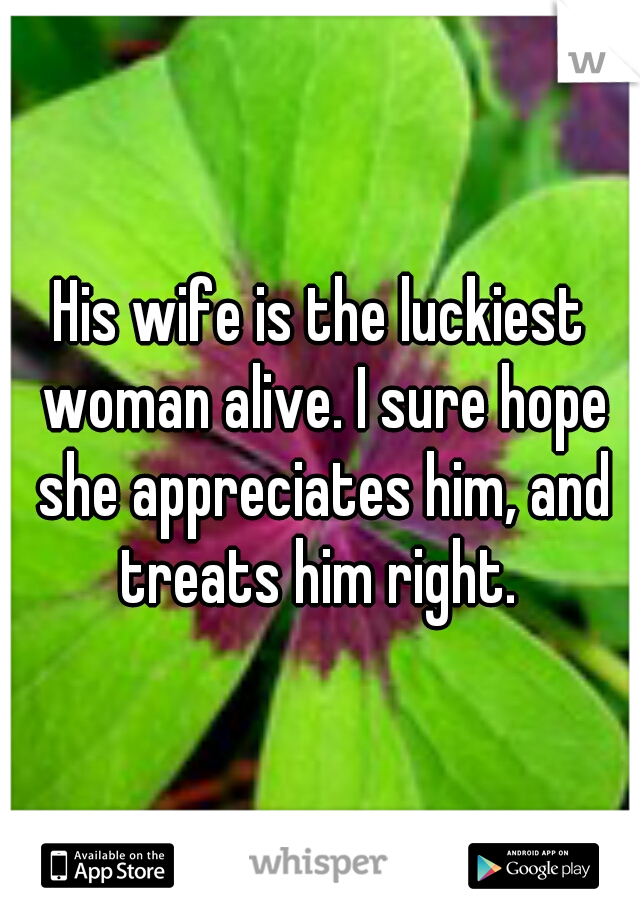 His wife is the luckiest woman alive. I sure hope she appreciates him, and treats him right. 