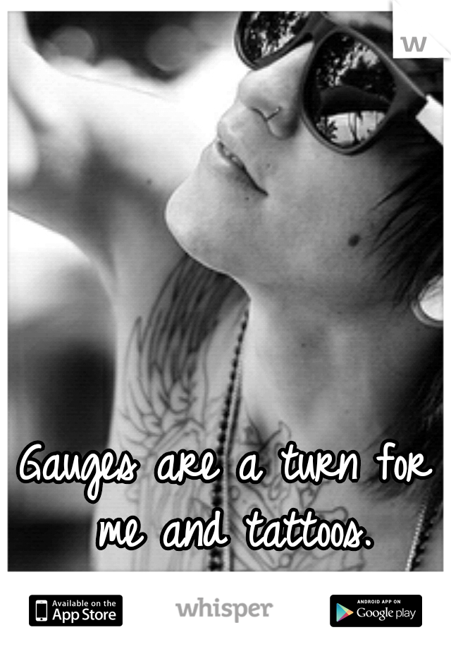 Gauges are a turn for me and tattoos.