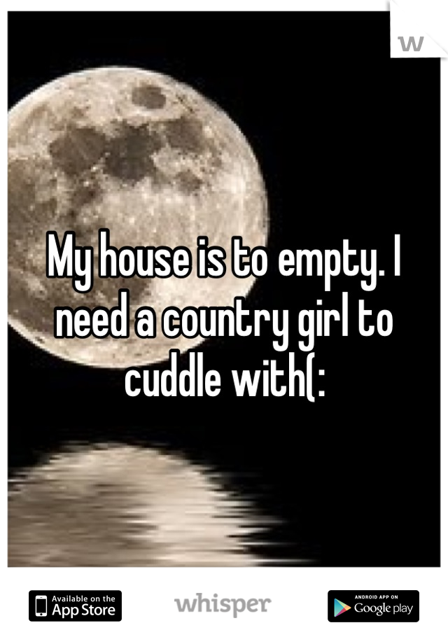 My house is to empty. I need a country girl to cuddle with(: