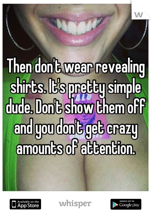 Then don't wear revealing shirts. It's pretty simple dude. Don't show them off and you don't get crazy amounts of attention.