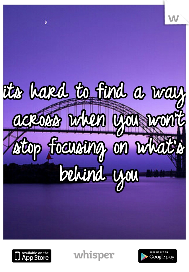 its hard to find a way across when you won't stop focusing on what's behind you