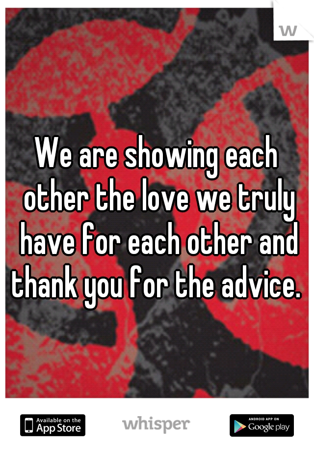 We are showing each other the love we truly have for each other and thank you for the advice. 