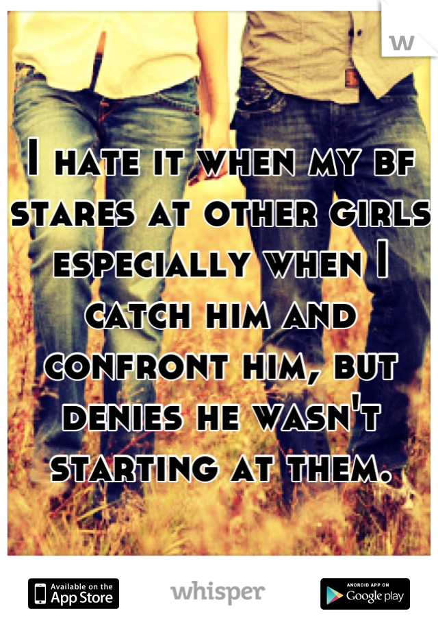 I hate it when my bf stares at other girls especially when I catch him and confront him, but denies he wasn't starting at them.