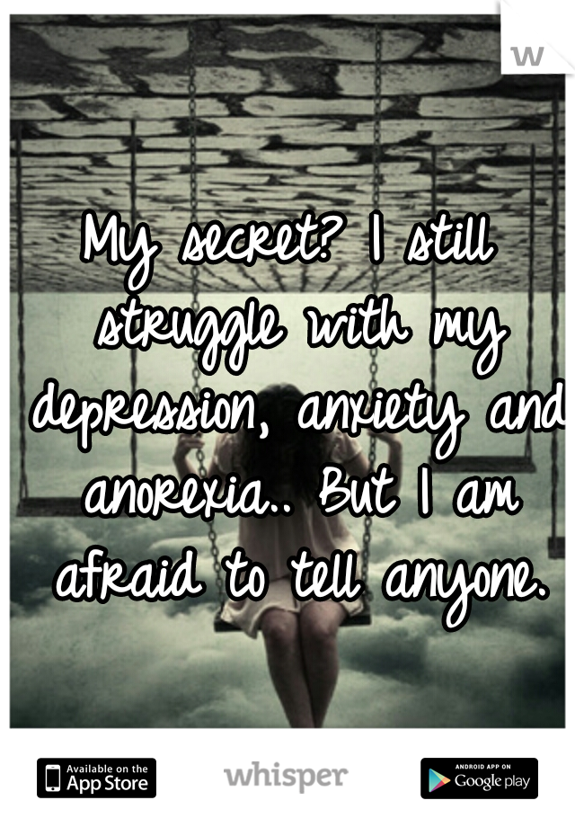 My secret? I still struggle with my depression, anxiety and anorexia.. But I am afraid to tell anyone.