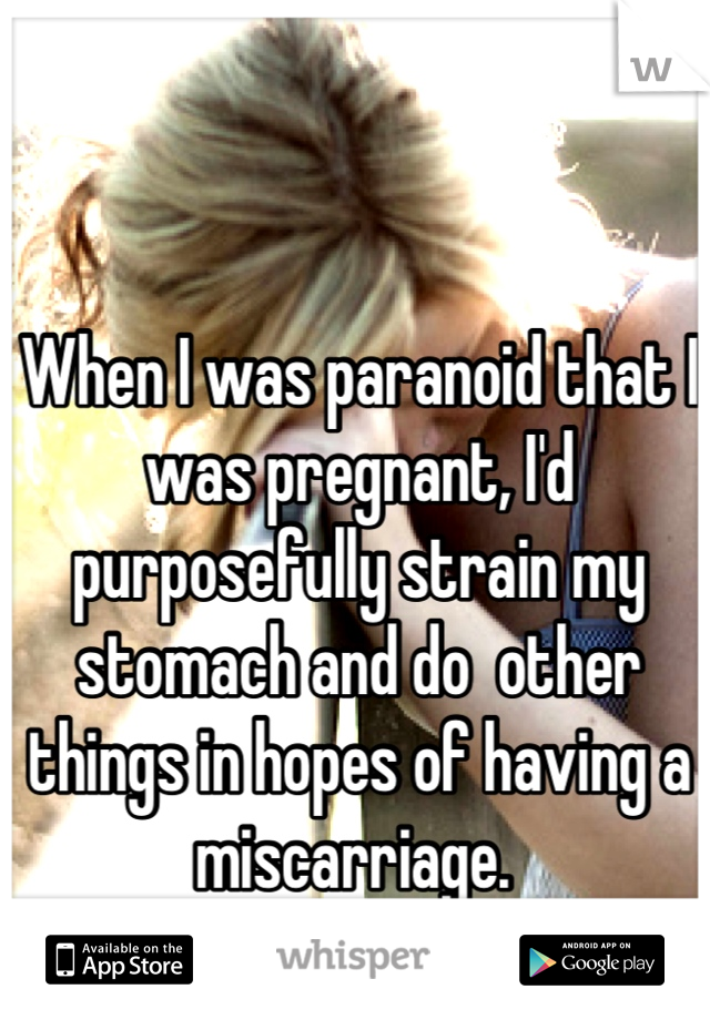 When I was paranoid that I was pregnant, I'd purposefully strain my stomach and do  other things in hopes of having a miscarriage. 