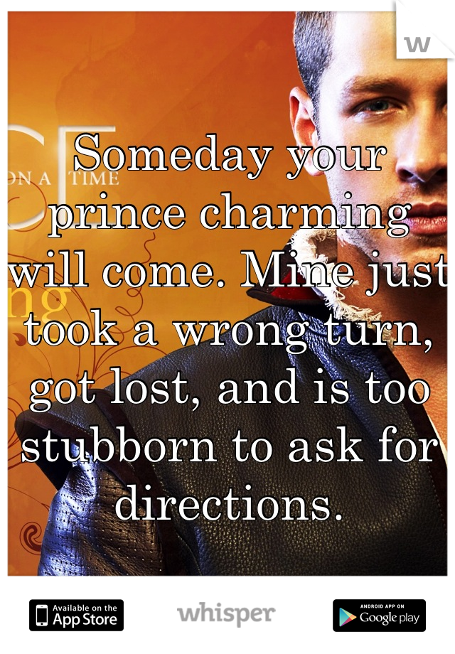 Someday your prince charming will come. Mine just took a wrong turn, got lost, and is too stubborn to ask for directions.