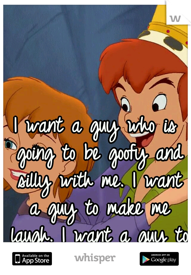 I want a guy who is going to be goofy and silly with me. I want a guy to make me laugh. I want a guy to peter pan sometimes.