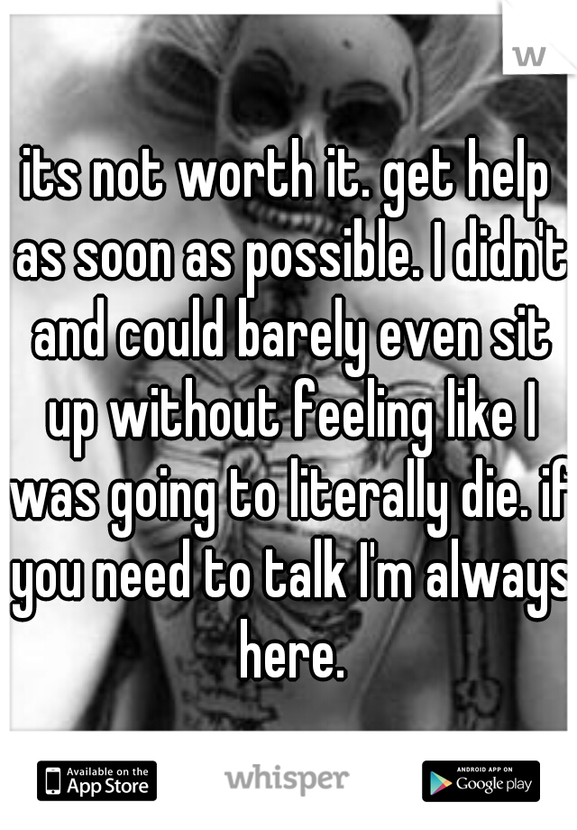 its not worth it. get help as soon as possible. I didn't and could barely even sit up without feeling like I was going to literally die. if you need to talk I'm always here.