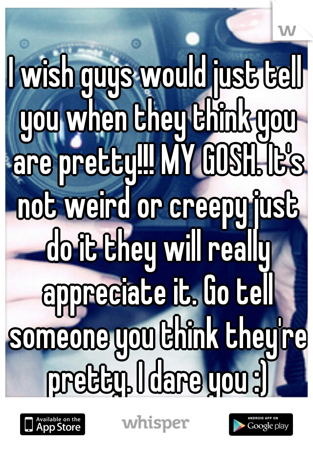 I wish guys would just tell you when they think you are pretty!!! MY GOSH. It's not weird or creepy just do it they will really appreciate it. Go tell someone you think they're pretty. I dare you :)